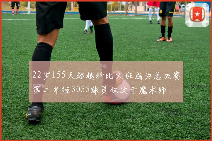 22岁155天超越科比文班成为总决赛第二年轻3055球员仅次于魔术师