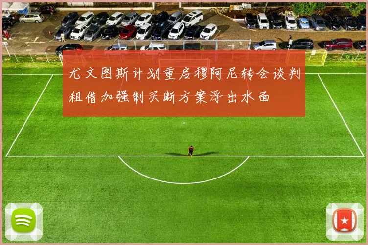 尤文图斯计划重启穆阿尼转会谈判租借加强制买断方案浮出水面