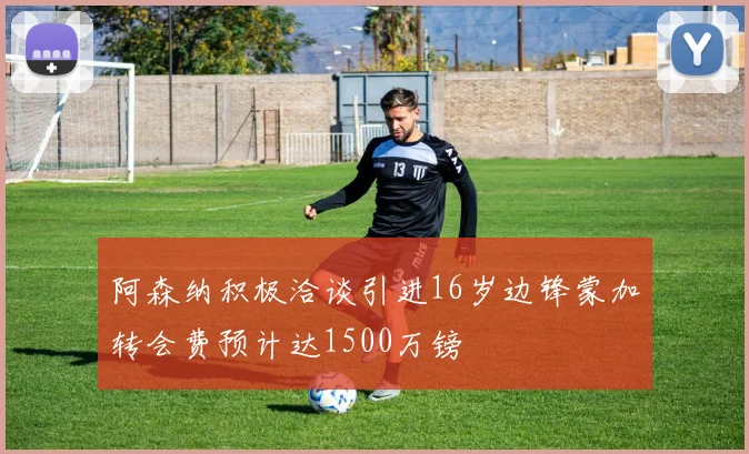阿森纳积极洽谈引进16岁边锋蒙加转会费预计达1500万镑