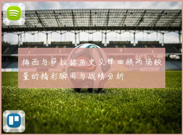 梅西与萨拉赫历史交锋回顾两场较量的精彩瞬间与战绩分析