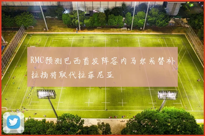 RMC预测巴西首发阵容内马尔或替补拉扬将取代拉菲尼亚