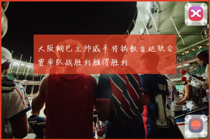 大阪钢巴主帅威辛将执教吉达联合曾率队战胜利雅得胜利