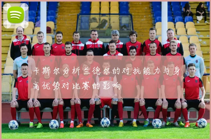 卡斯尔分析兰德尔的对抗能力与身高优势对比赛的影响