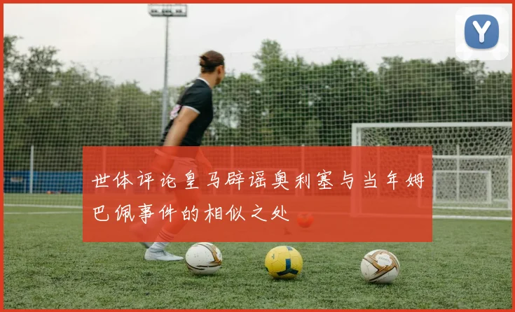 世体评论皇马辟谣奥利塞与当年姆巴佩事件的相似之处