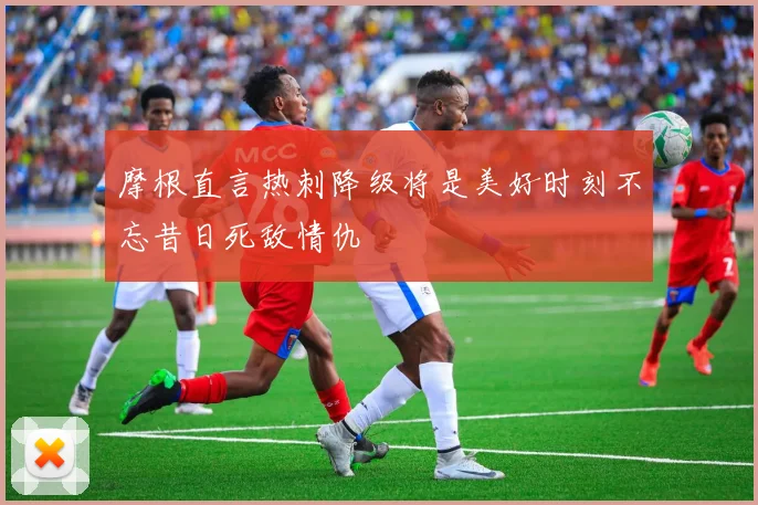 摩根直言热刺降级将是美好时刻不忘昔日死敌情仇