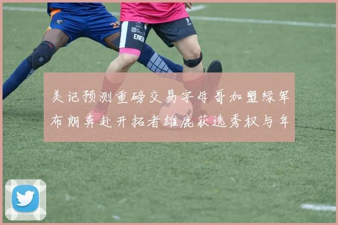 美记预测重磅交易字母哥加盟绿军布朗奔赴开拓者雄鹿获选秀权与年轻球员
