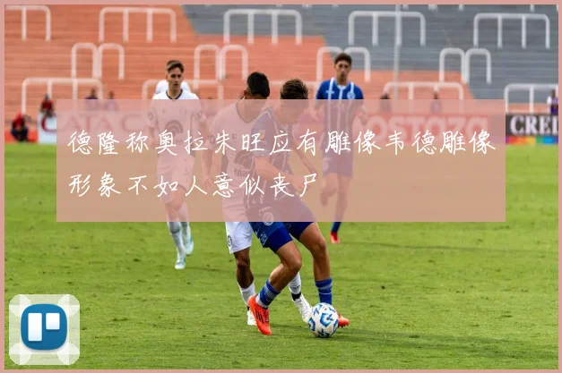 德隆称奥拉朱旺应有雕像韦德雕像形象不如人意似丧尸