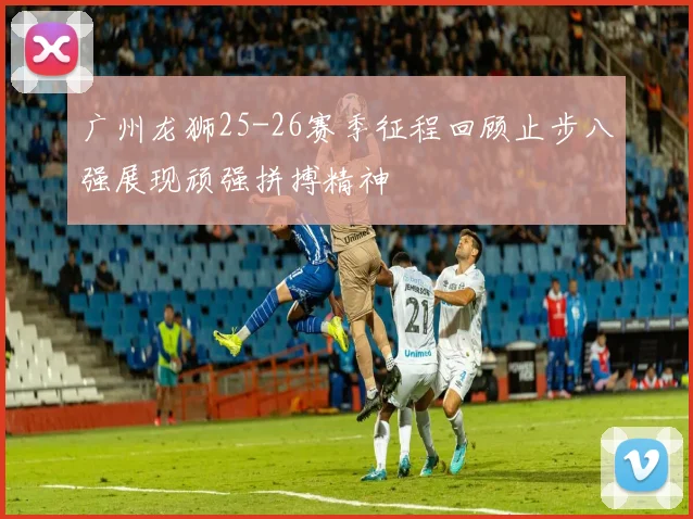 广州龙狮25-26赛季征程回顾止步八强展现顽强拼搏精神