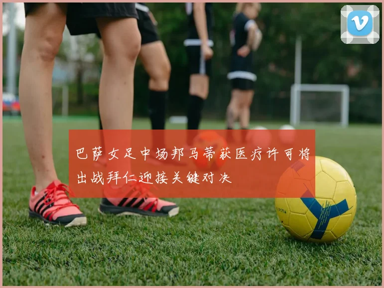 巴萨女足中场邦马蒂获医疗许可将出战拜仁迎接关键对决