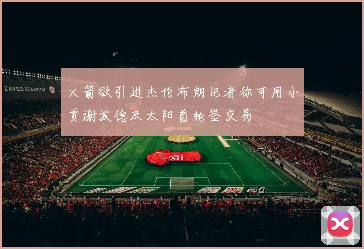 火箭欲引进杰伦布朗记者称可用小贾谢泼德及太阳首轮签交易