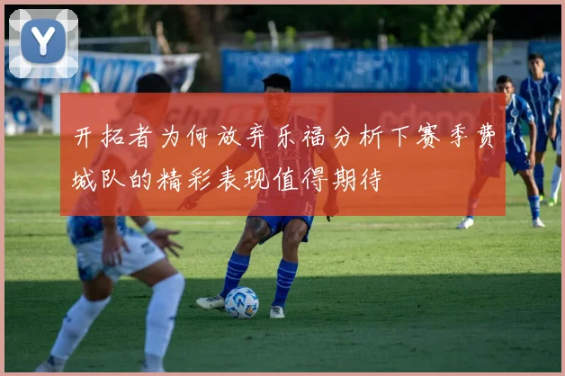 开拓者为何放弃乐福分析下赛季费城队的精彩表现值得期待