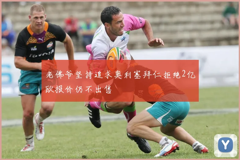 老佛爷坚持追求奥利塞拜仁拒绝2亿欧报价仍不出售