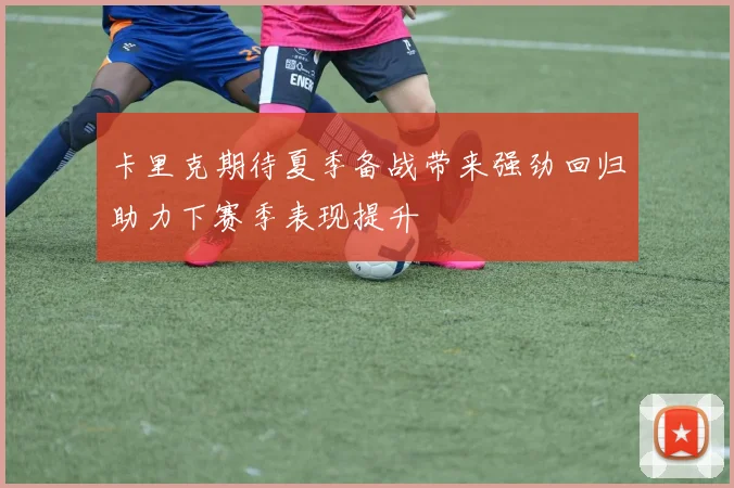 卡里克期待夏季备战带来强劲回归助力下赛季表现提升