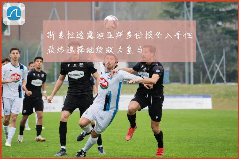 斯基拉透露迪亚斯多份报价入手但最终选择继续效力皇马