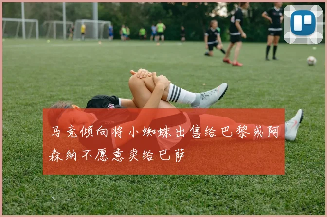 马竞倾向将小蜘蛛出售给巴黎或阿森纳不愿意卖给巴萨