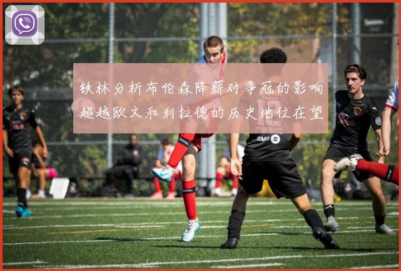 铁林分析布伦森降薪对争冠的影响超越欧文和利拉德的历史地位在望