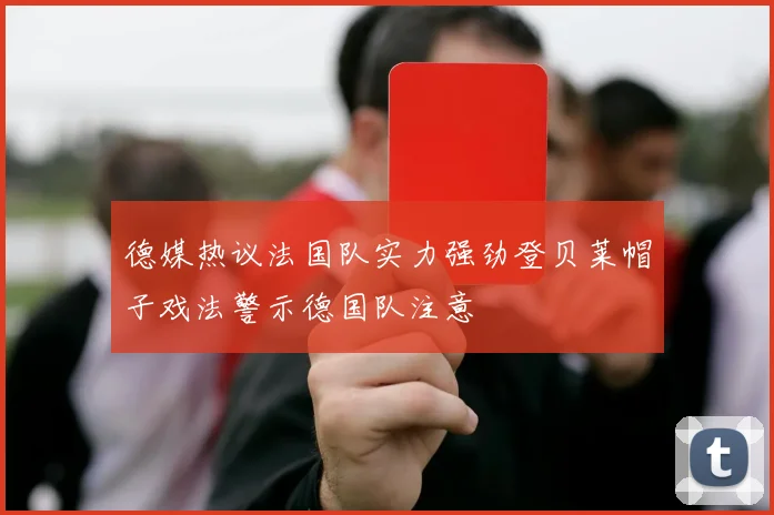 德媒热议法国队实力强劲登贝莱帽子戏法警示德国队注意