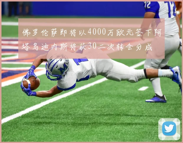 佛罗伦萨即将以4000万欧元签下阿塔乌迪内斯将获30二次转会分成