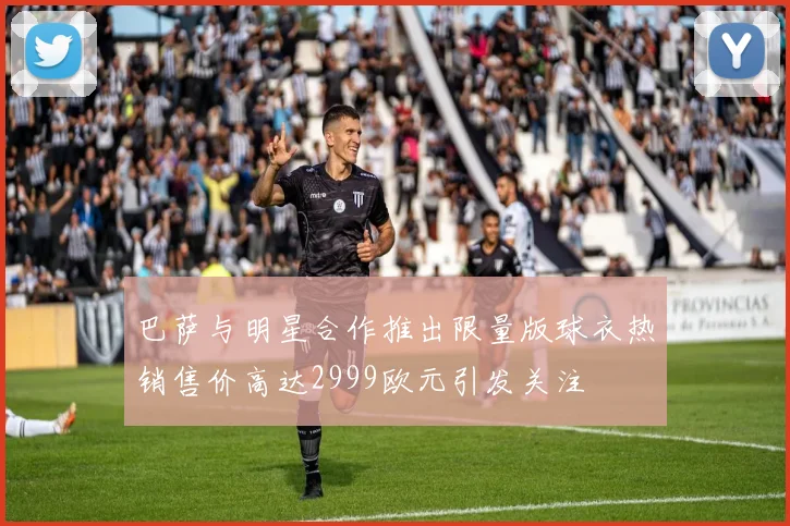 巴萨与明星合作推出限量版球衣热销售价高达2999欧元引发关注