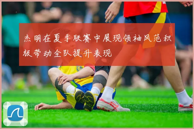 杰明在夏季联赛中展现领袖风范积极带动全队提升表现