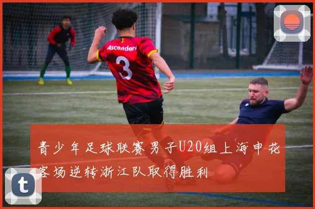 青少年足球联赛男子U20组上海申花客场逆转浙江队取得胜利