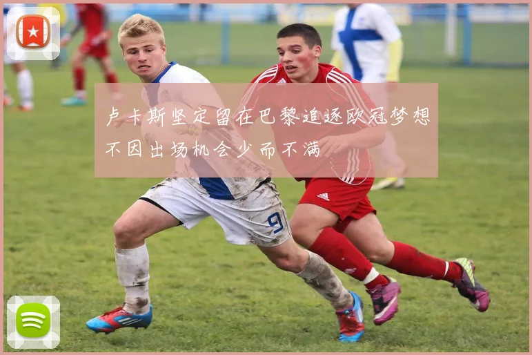 卢卡斯坚定留在巴黎追逐欧冠梦想不因出场机会少而不满