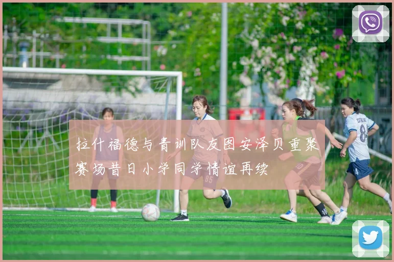 拉什福德与青训队友图安泽贝重聚赛场昔日小学同学情谊再续