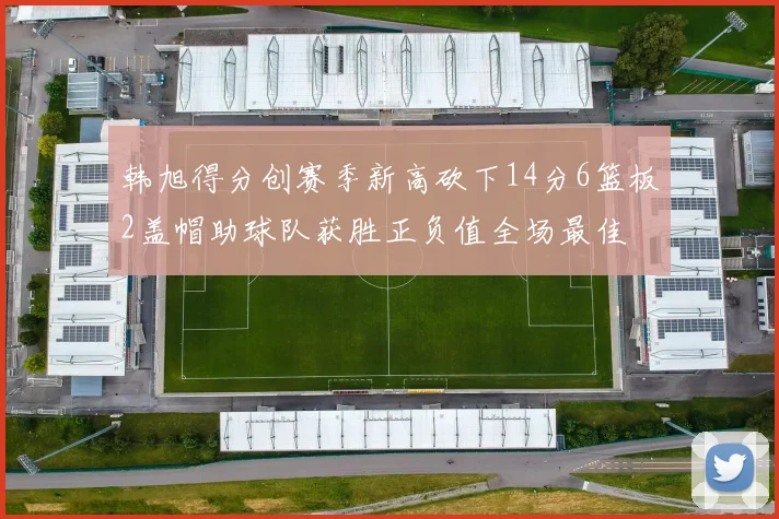 韩旭得分创赛季新高砍下14分6篮板2盖帽助球队获胜正负值全场最佳