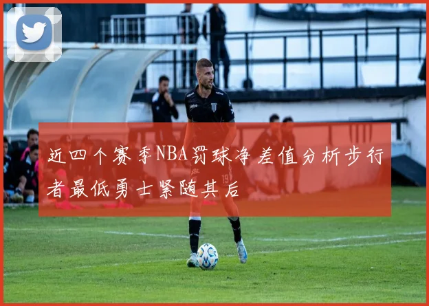 近四个赛季NBA罚球净差值分析步行者最低勇士紧随其后